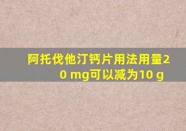 阿托伐他汀钙片用法用量20 mg可以减为10 g